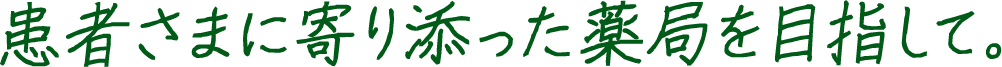 患者さまに寄り添った薬局を目指して。